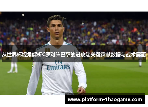从世界杯视角解析C罗对阵巴萨的进攻端关键贡献数据与战术层面