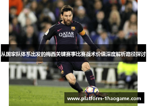从国家队体系出发的梅西关键赛事比赛战术价值深度解析路径探讨