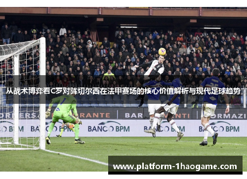 从战术博弈看C罗对阵切尔西在法甲赛场的核心价值解析与现代足球趋势