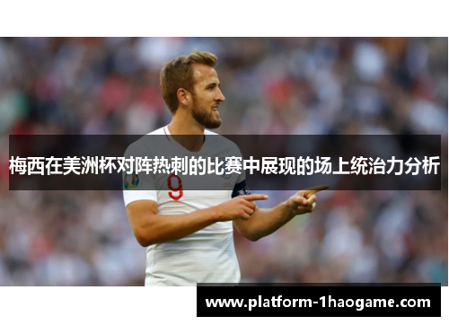 梅西在美洲杯对阵热刺的比赛中展现的场上统治力分析