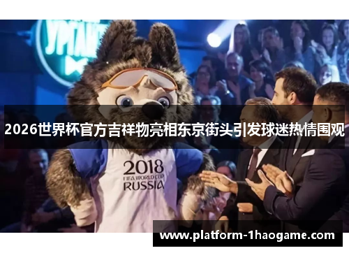 2026世界杯官方吉祥物亮相东京街头引发球迷热情围观