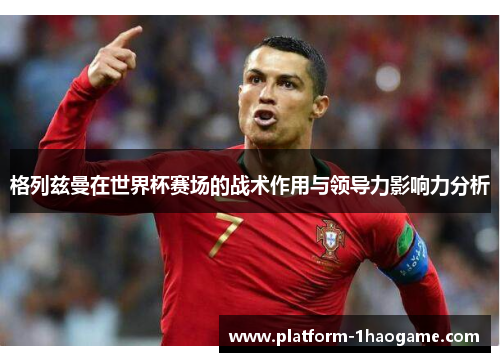 格列兹曼在世界杯赛场的战术作用与领导力影响力分析