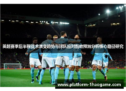 英超赛季后半程战术演变趋势与球队应对前瞻预测分析核心路径研究