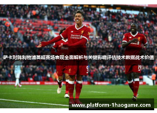 萨卡对阵利物浦英超赛场表现全面解析与关键影响评估技术数据战术价值