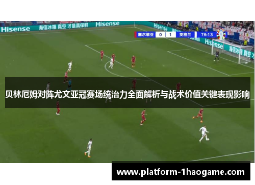 贝林厄姆对阵尤文亚冠赛场统治力全面解析与战术价值关键表现影响