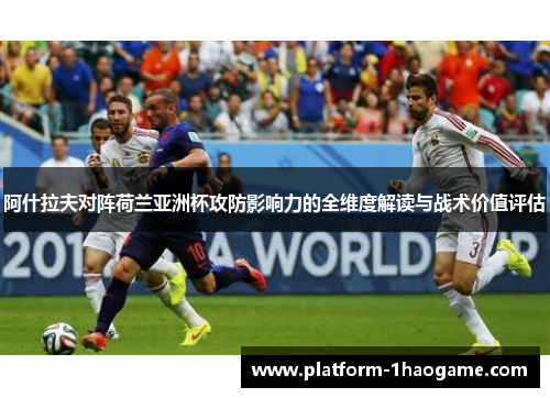 阿什拉夫对阵荷兰亚洲杯攻防影响力的全维度解读与战术价值评估