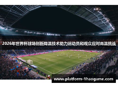 2026年世界杯球场创新降温技术助力运动员和观众应对高温挑战